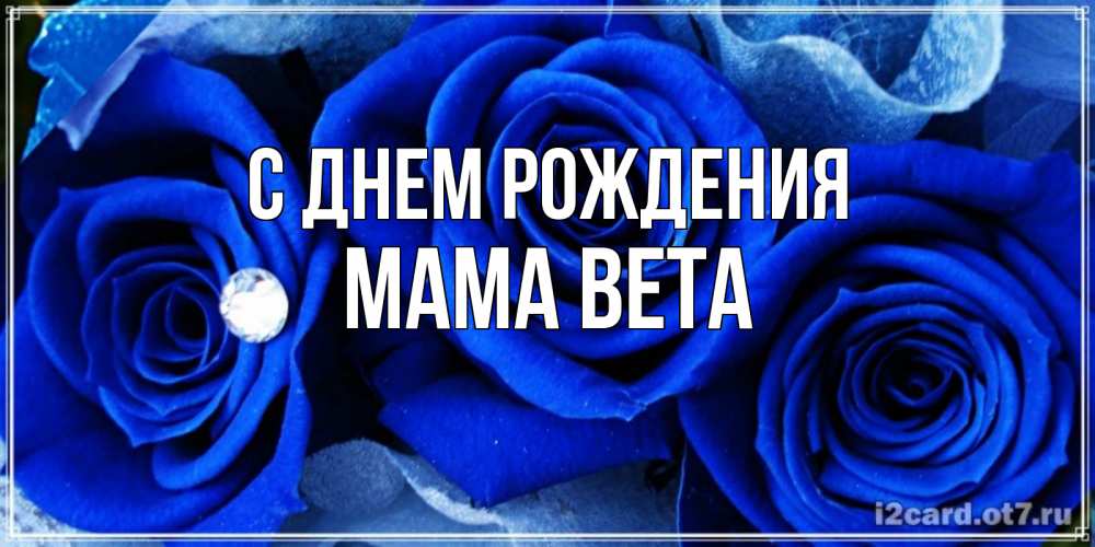 Открытка на каждый день с именем, Мама-Вета С днем рождения синие розы в росе Прикольная открытка с пожеланием онлайн скачать бесплатно 