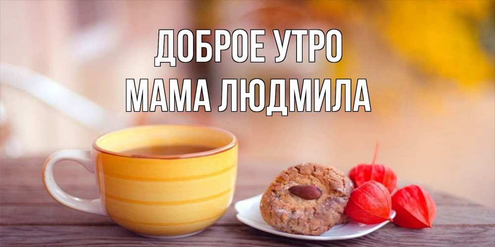 Открытка на каждый день с именем, Мама-Людмила Доброе утро добрейшее утречко с кофе Прикольная открытка с пожеланием онлайн скачать бесплатно 