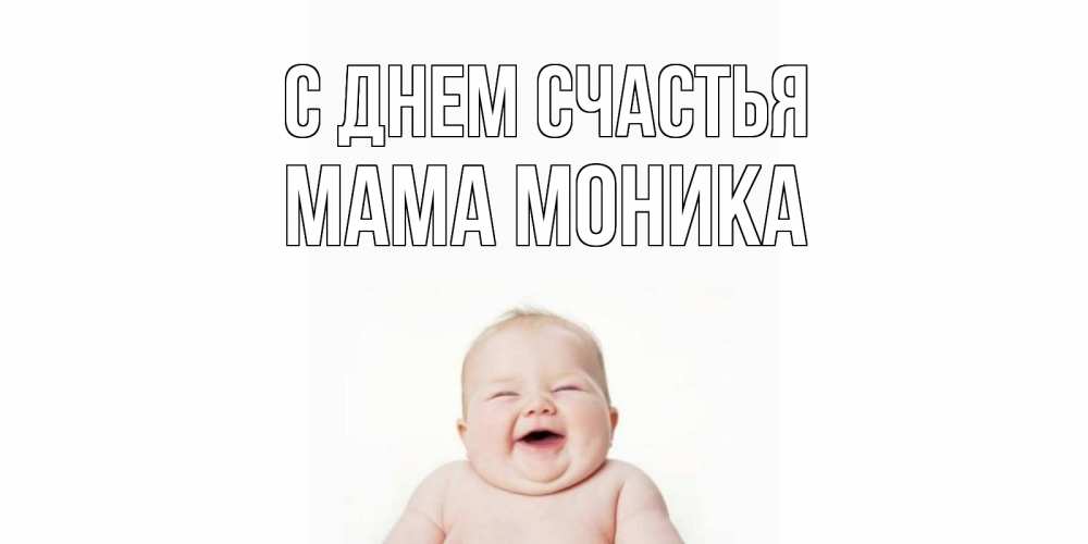 Открытка на каждый день с именем, Мама-Моника С днем счастья ребенок Прикольная открытка с пожеланием онлайн скачать бесплатно 
