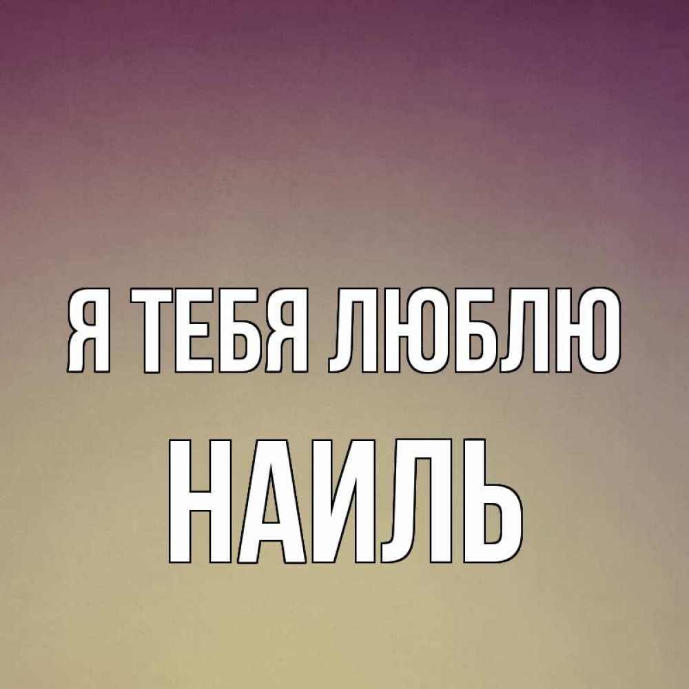 Открытка на каждый день с именем, Наиль Я тебя люблю для любимой Прикольная открытка с пожеланием онлайн скачать бесплатно 