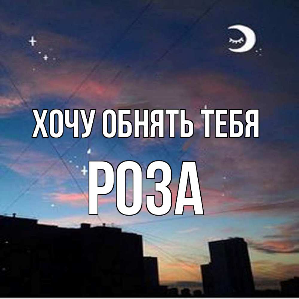 Открытка на каждый день с именем, Роза Хочу обнять тебя звездное небо Прикольная открытка с пожеланием онлайн скачать бесплатно 