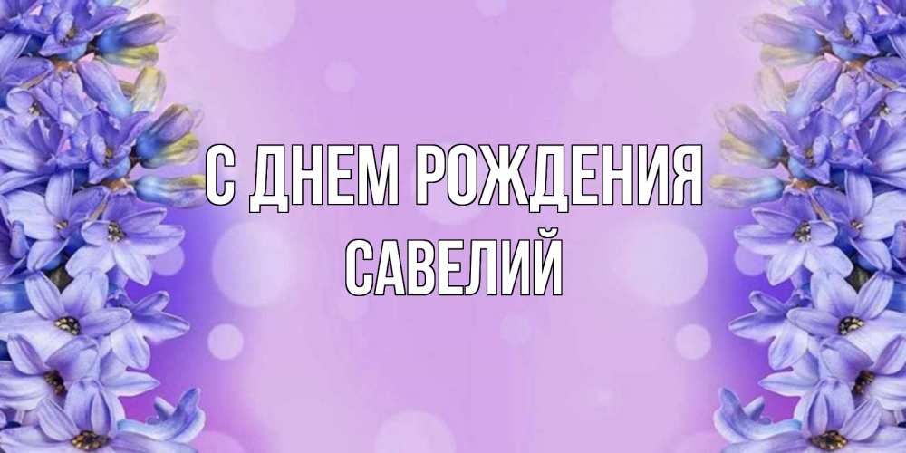 Открытка на каждый день с именем, Савелий С днем рождения открытка с сиренью Прикольная открытка с пожеланием онлайн скачать бесплатно 