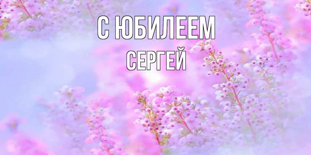 Открытка на каждый день с именем, Сергей С юбилеем красивая открытка с мелкими цветами Прикольная открытка с пожеланием онлайн скачать бесплатно 