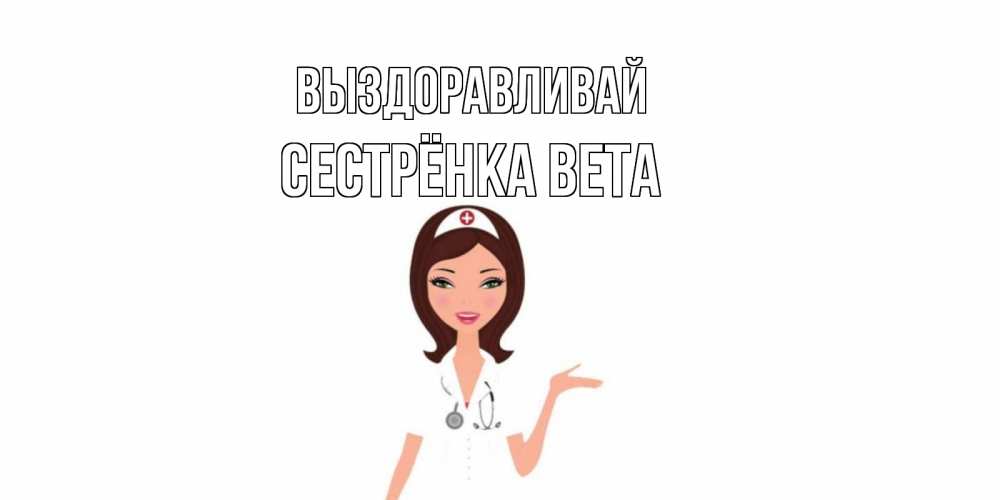Открытка на каждый день с именем, Сестрёнка-Вета Выздоравливай не болей с медсестрой Прикольная открытка с пожеланием онлайн скачать бесплатно 