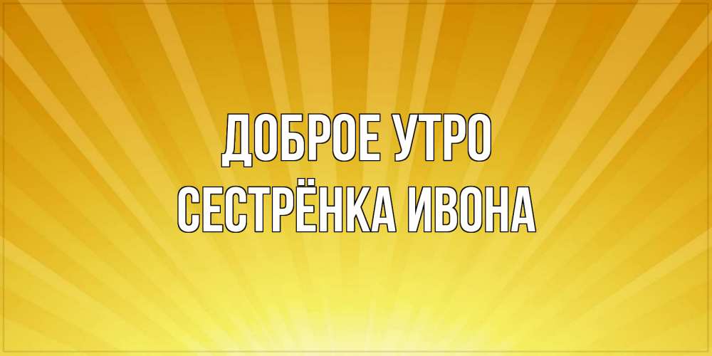 Открытка на каждый день с именем, Сестрёнка-Ивона Доброе утро пожелания доброго утра Прикольная открытка с пожеланием онлайн скачать бесплатно 