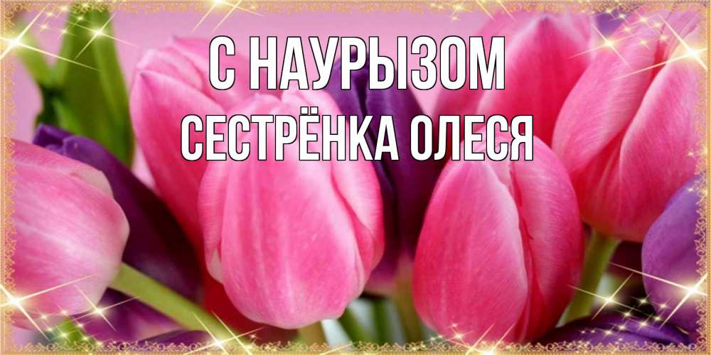 Открытка на каждый день с именем, Сестрёнка-Олеся С наурызом тюльпаны для женщины на праздник весны наурыз Прикольная открытка с пожеланием онлайн скачать бесплатно 