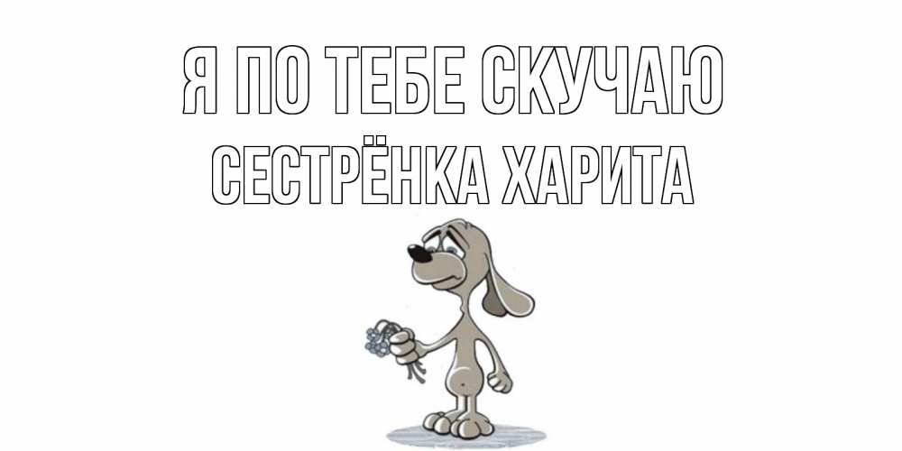 Открытка на каждый день с именем, Сестрёнка-Харита Я по тебе скучаю я по тебе скучаю с песиком Прикольная открытка с пожеланием онлайн скачать бесплатно 