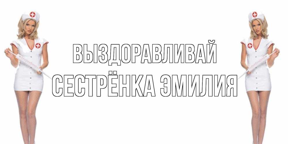 Открытка на каждый день с именем, Сестрёнка-Эмилия Выздоравливай открытки с медсестрой Прикольная открытка с пожеланием онлайн скачать бесплатно 