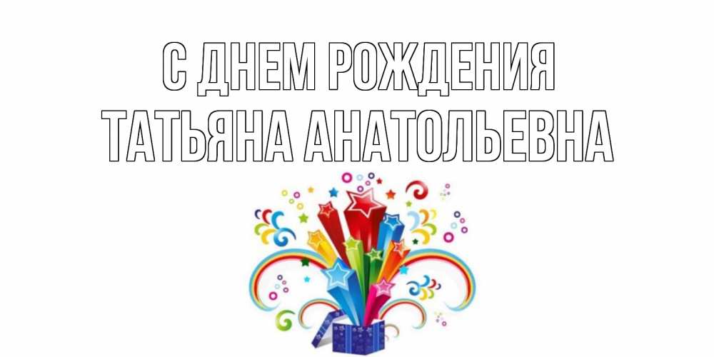 Открытка на каждый день с именем, Татьяна-Анатольевна С днем рождения Коробка,радуга,звезды Прикольная открытка с пожеланием онлайн скачать бесплатно 