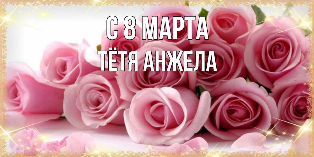 Открытка на каждый день с именем, Тётя-Анжела С 8 марта поздравления женщин с 8 марта Прикольная открытка с пожеланием онлайн скачать бесплатно 