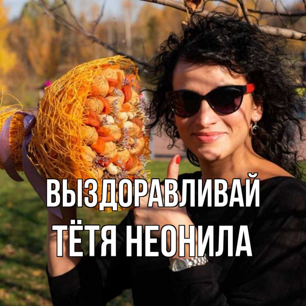Открытка на каждый день с именем, Тётя-Неонила Выздоравливай что то там у нее в букете Прикольная открытка с пожеланием онлайн скачать бесплатно 