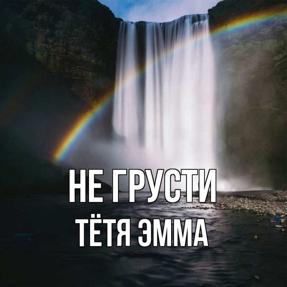 Открытка на каждый день с именем, Тётя-Эмма Не грусти речка и  огромный водопад Прикольная открытка с пожеланием онлайн скачать бесплатно 