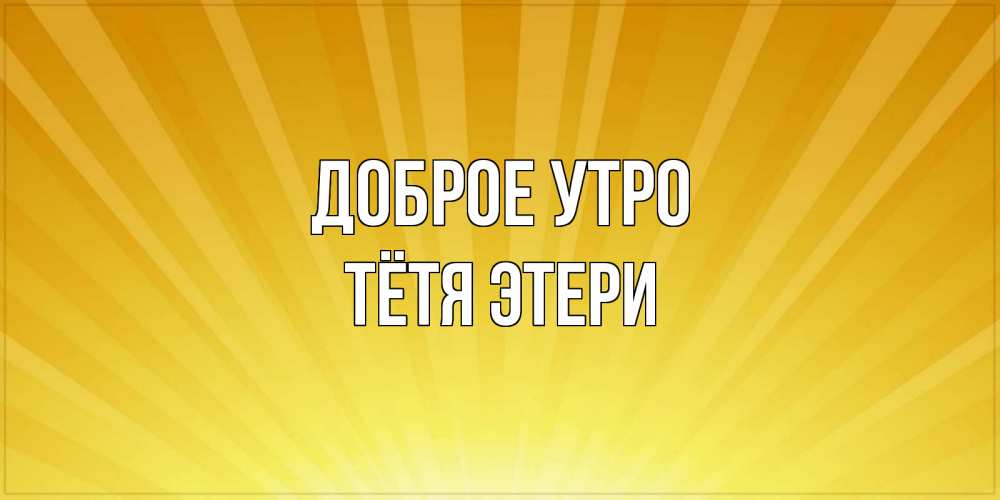 Открытка на каждый день с именем, Тётя-Этери Доброе утро пожелания доброго утра Прикольная открытка с пожеланием онлайн скачать бесплатно 
