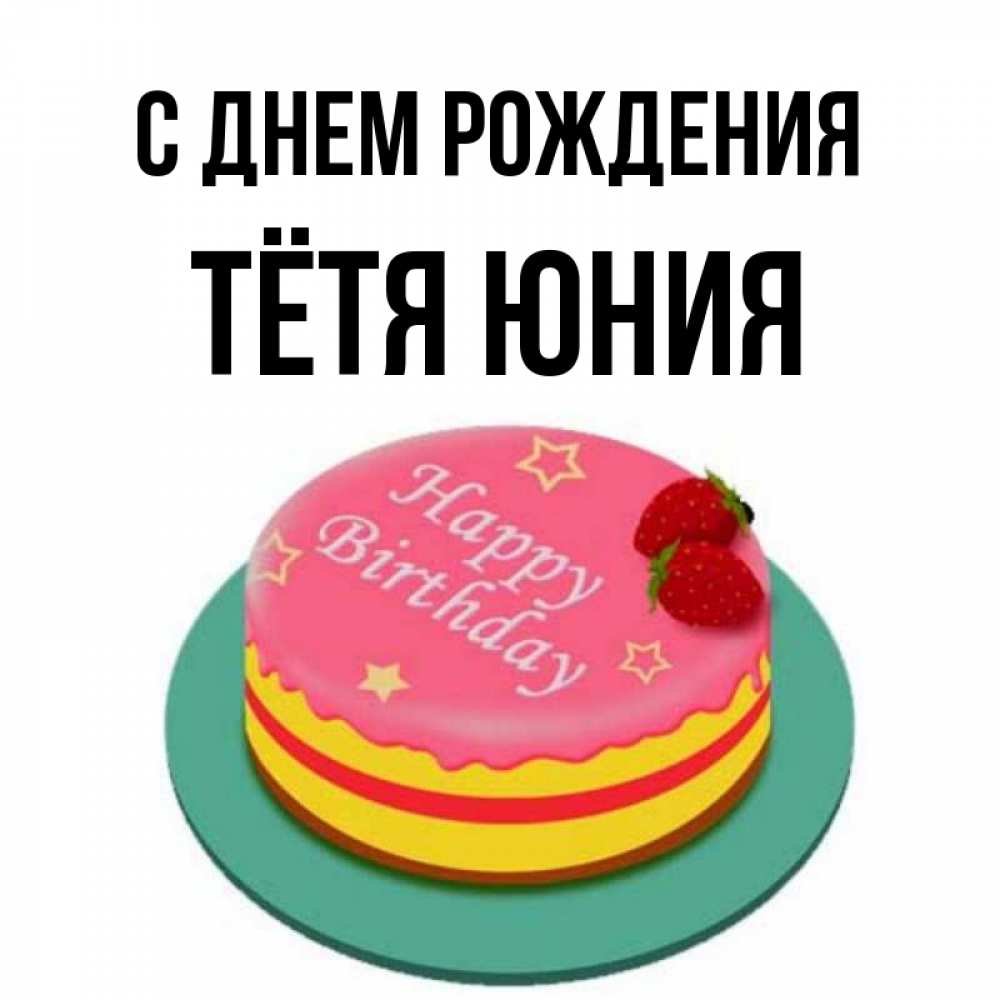 Открытка на каждый день с именем, Тётя-Юния С днем рождения торт, клубника, днюха Прикольная открытка с пожеланием онлайн скачать бесплатно 