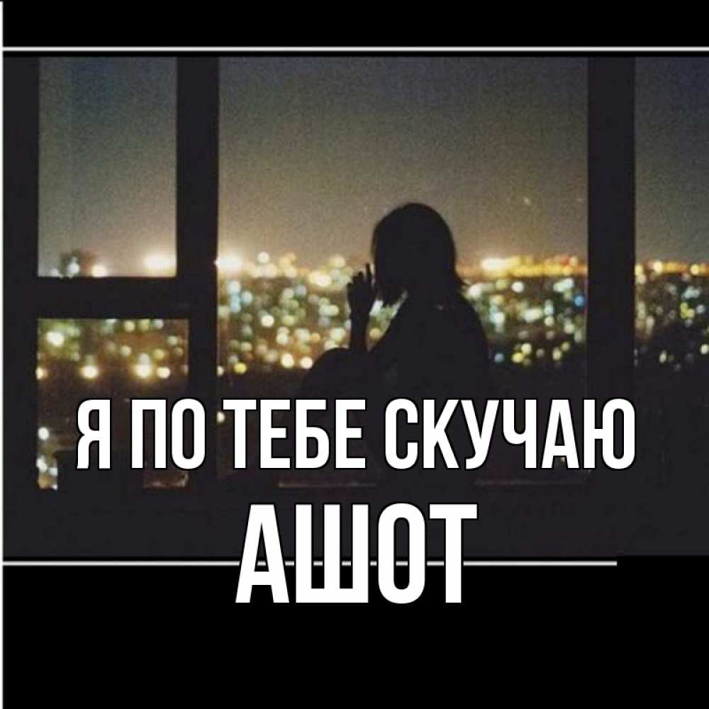 Открытка на каждый день с именем, Ашот Я по тебе скучаю у окна Прикольная открытка с пожеланием онлайн скачать бесплатно 