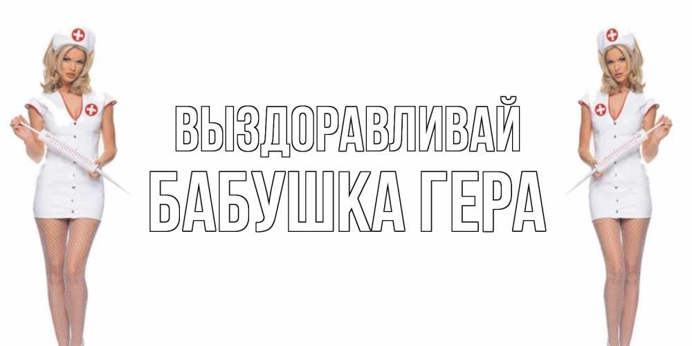 Открытка на каждый день с именем, Бабушка-Гера Выздоравливай открытки с медсестрой Прикольная открытка с пожеланием онлайн скачать бесплатно 