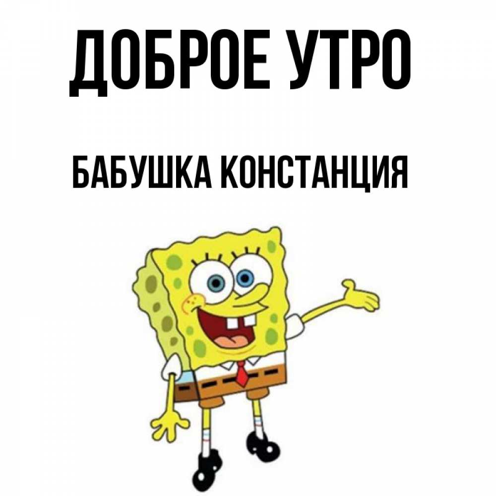 Открытка на каждый день с именем, Бабушка-Констанция Доброе утро губка боб улыбается Прикольная открытка с пожеланием онлайн скачать бесплатно 