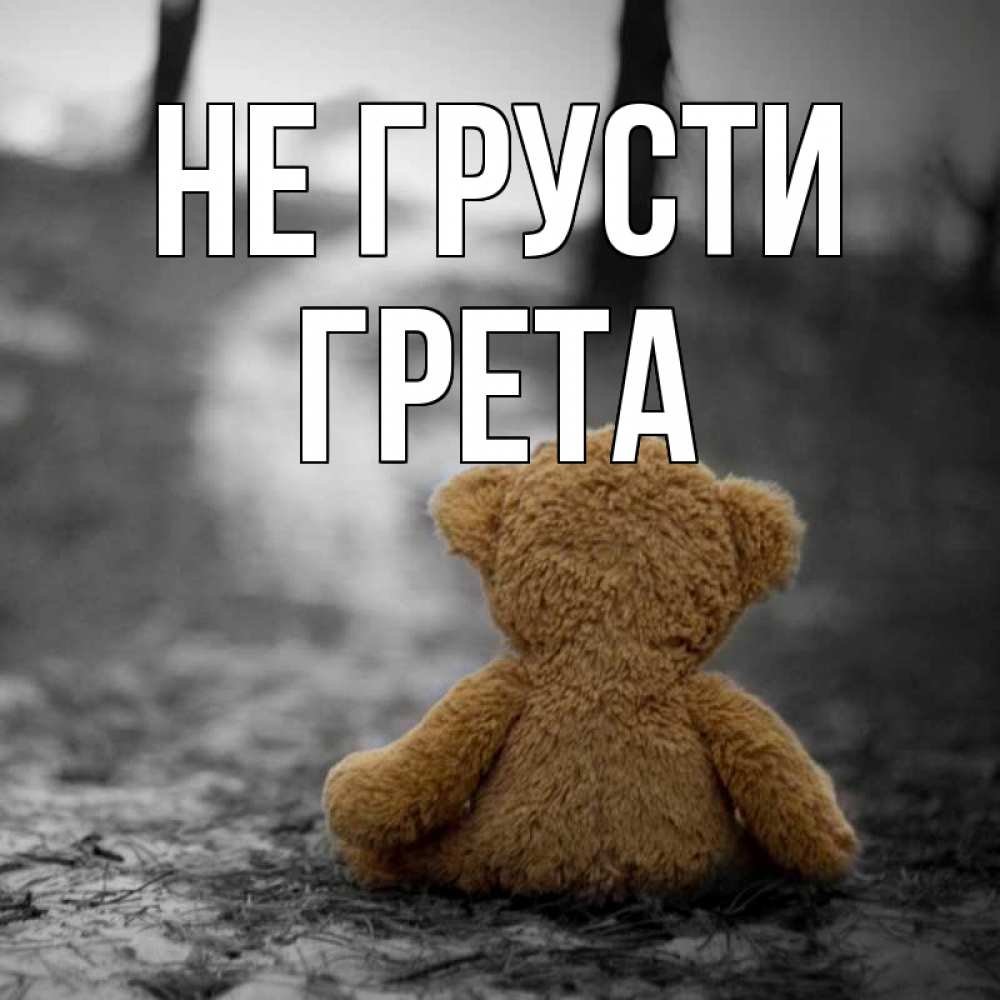 Открытка на каждый день с именем, Грета Не грусти медведь со спин Прикольная открытка с пожеланием онлайн скачать бесплатно 