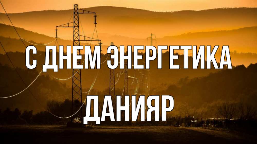 Открытка на каждый день с именем, Данияр С днем энергетика ЛЭП провода горы закат Прикольная открытка с пожеланием онлайн скачать бесплатно 