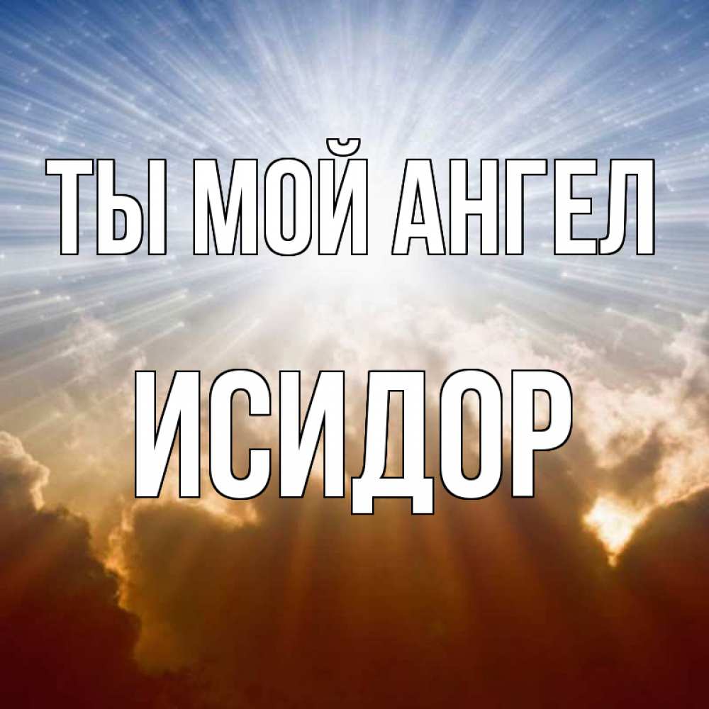 Открытка на каждый день с именем, Исидор Ты мой ангел ангельский свет на небе Прикольная открытка с пожеланием онлайн скачать бесплатно 