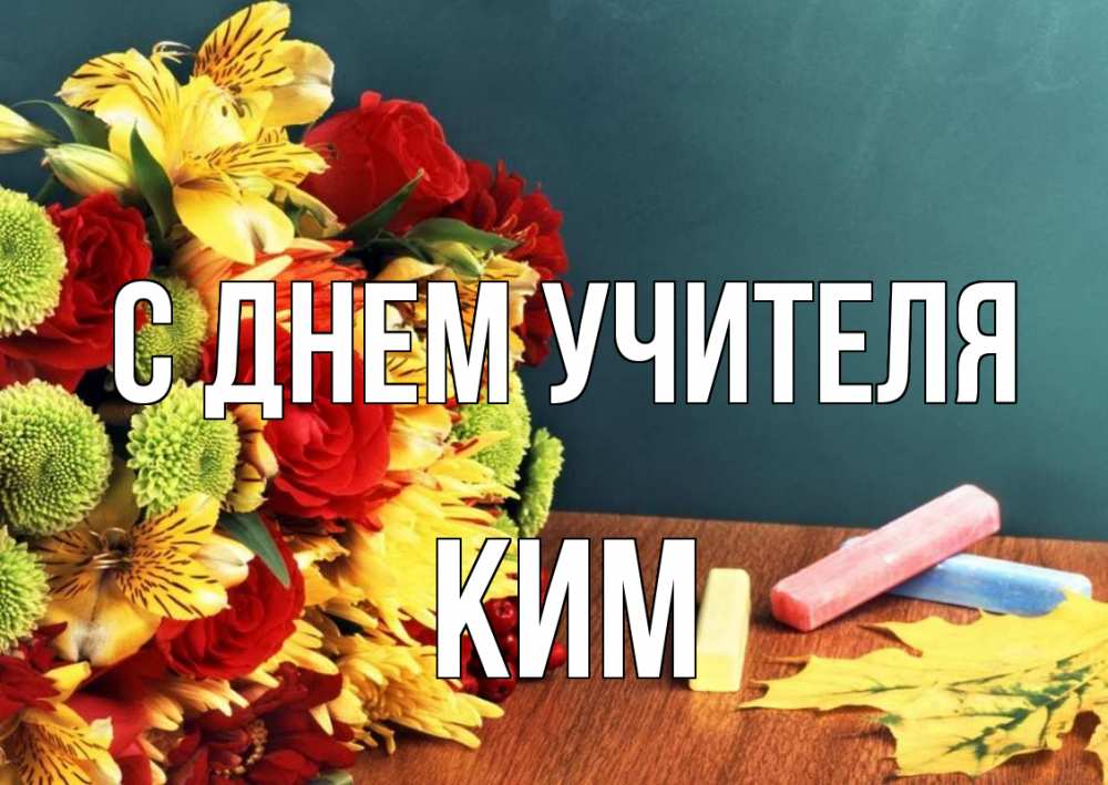 Открытка на каждый день с именем, Ким С днем учителя цветы, мел Прикольная открытка с пожеланием онлайн скачать бесплатно 