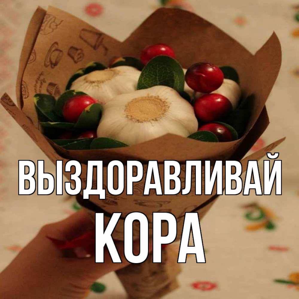 Открытка на каждый день с именем, Кора Выздоравливай букет из фитонцидов и витамина c Прикольная открытка с пожеланием онлайн скачать бесплатно 