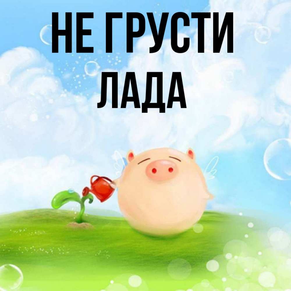 Открытка на каждый день с именем, Лада Не грусти поливает цветок порося Прикольная открытка с пожеланием онлайн скачать бесплатно 