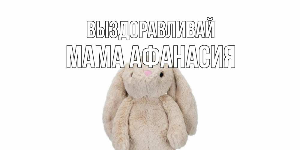 Открытка на каждый день с именем, Мама-Афанасия Выздоравливай не болей Прикольная открытка с пожеланием онлайн скачать бесплатно 