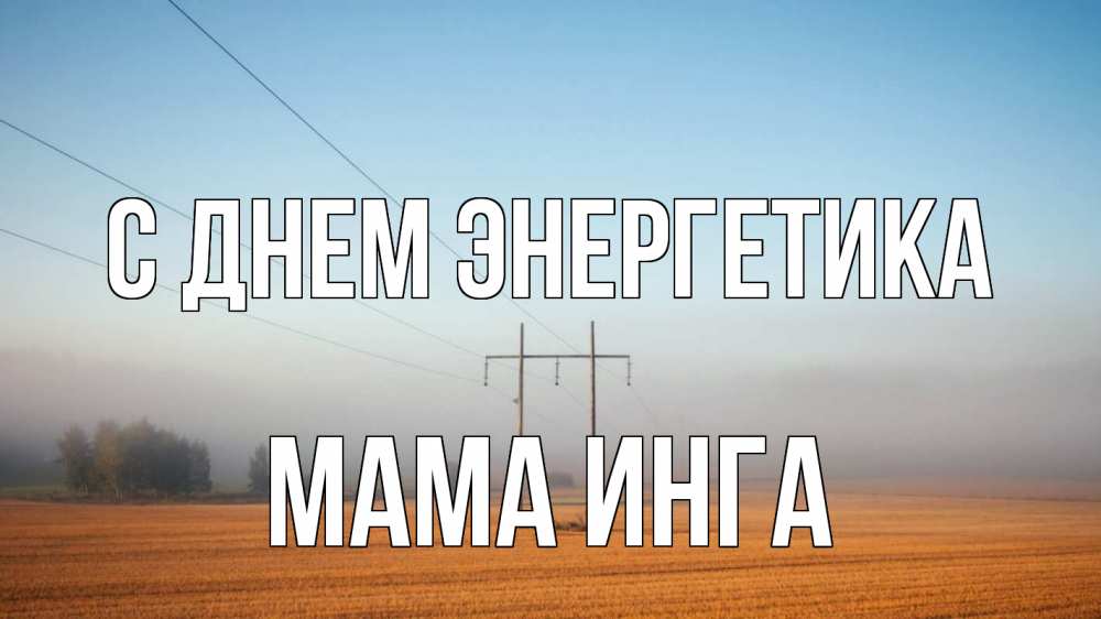 Открытка на каждый день с именем, Мама-Инга С днем энергетика ЛЭП столбы Прикольная открытка с пожеланием онлайн скачать бесплатно 