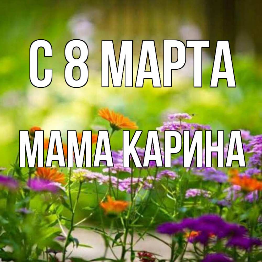 Открытка на каждый день с именем, Мама-Карина С 8 МАРТА цветы Прикольная открытка с пожеланием онлайн скачать бесплатно 