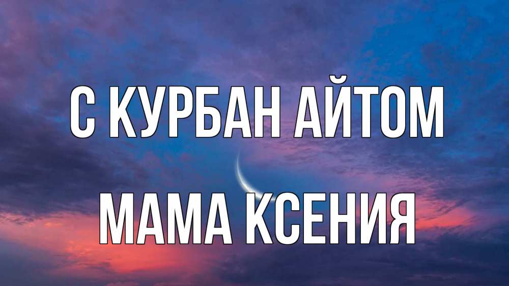 Открытка на каждый день с именем, Мама-Ксения С курбан айтом месяц 1 Прикольная открытка с пожеланием онлайн скачать бесплатно 