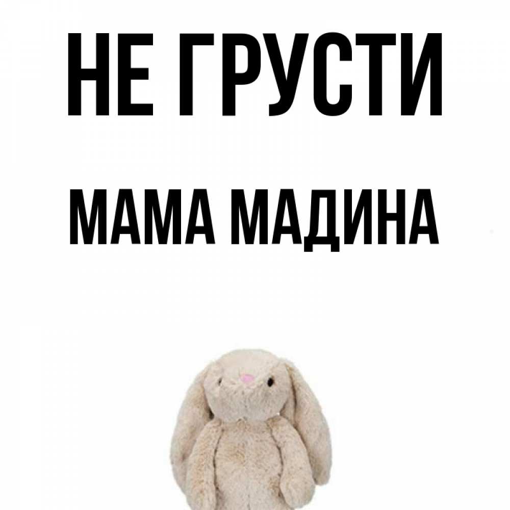 Открытка на каждый день с именем, Мама-Мадина Не грусти детская игрушка зайчика Прикольная открытка с пожеланием онлайн скачать бесплатно 