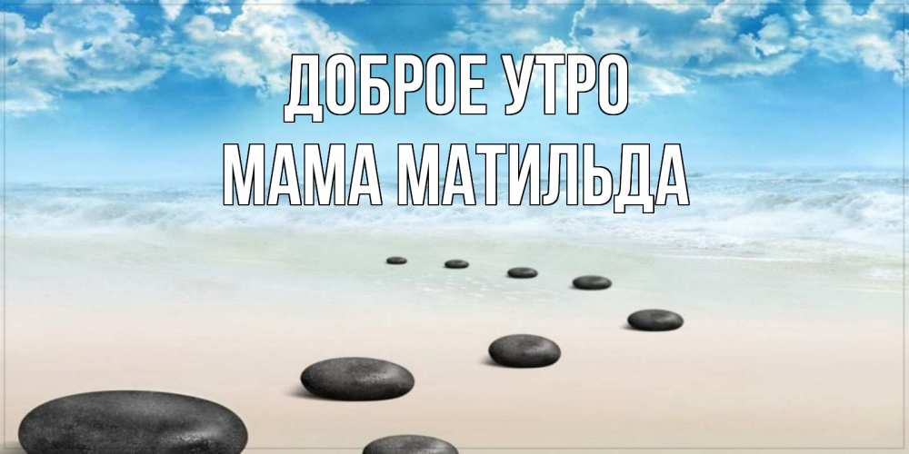 Открытка на каждый день с именем, Мама-Матильда Доброе утро море небо и песок Прикольная открытка с пожеланием онлайн скачать бесплатно 