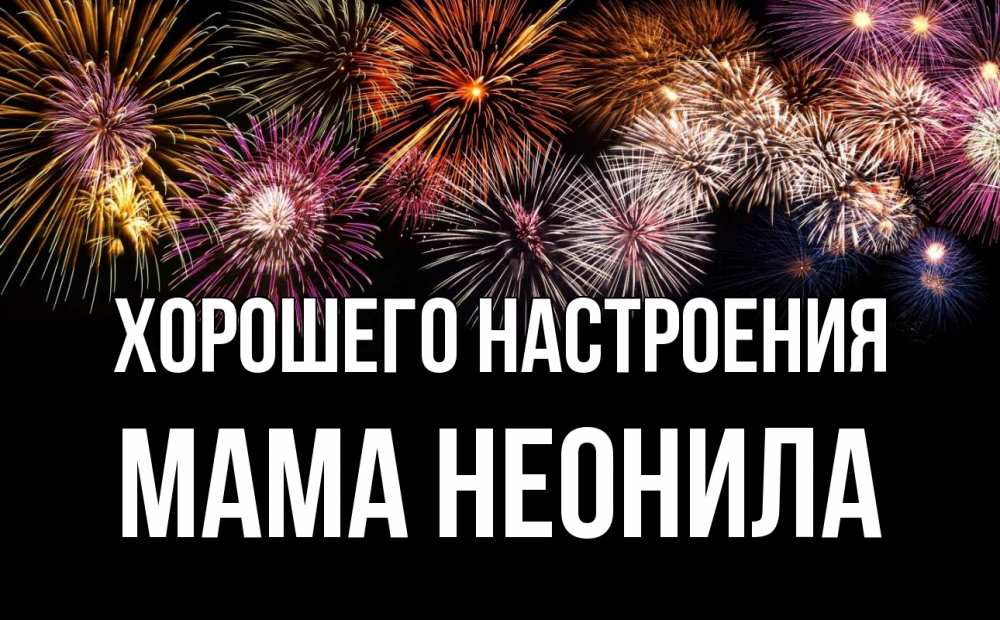 Открытка на каждый день с именем, Мама-Неонила Хорошего настроения Фейрверг 1 Прикольная открытка с пожеланием онлайн скачать бесплатно 