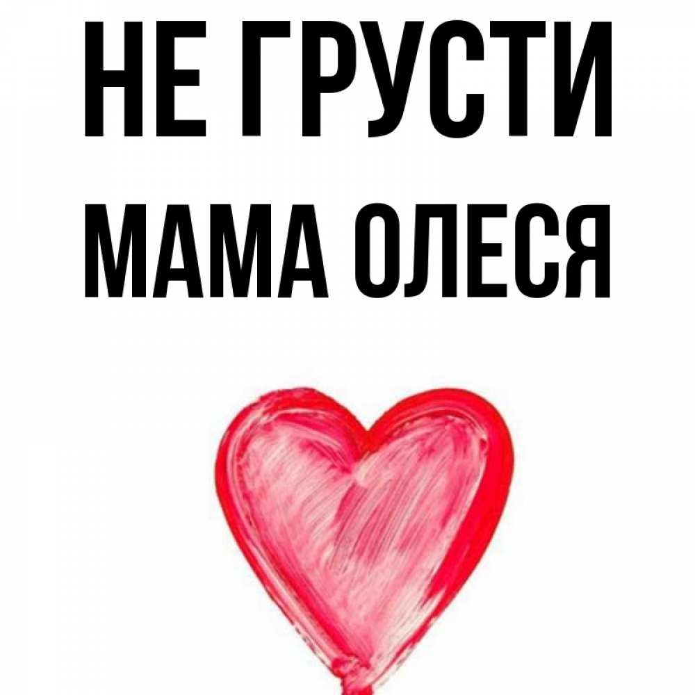 Открытка на каждый день с именем, Мама-Олеся Не грусти сердечко Прикольная открытка с пожеланием онлайн скачать бесплатно 