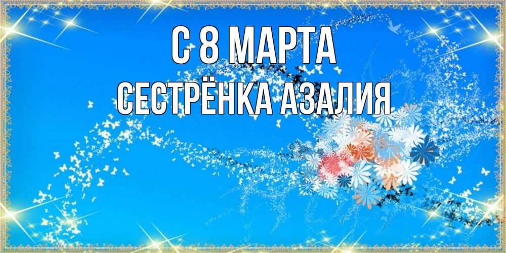 Открытка на каждый день с именем, Сестрёнка-Азалия С 8 МАРТА открытка с подписью к международному женскому дню Прикольная открытка с пожеланием онлайн скачать бесплатно 