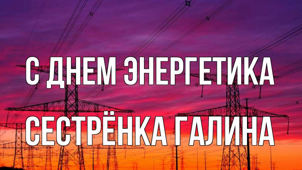 Открытка на каждый день с именем, Сестрёнка-Галина С днем энергетика энергия электричество закат Прикольная открытка с пожеланием онлайн скачать бесплатно 