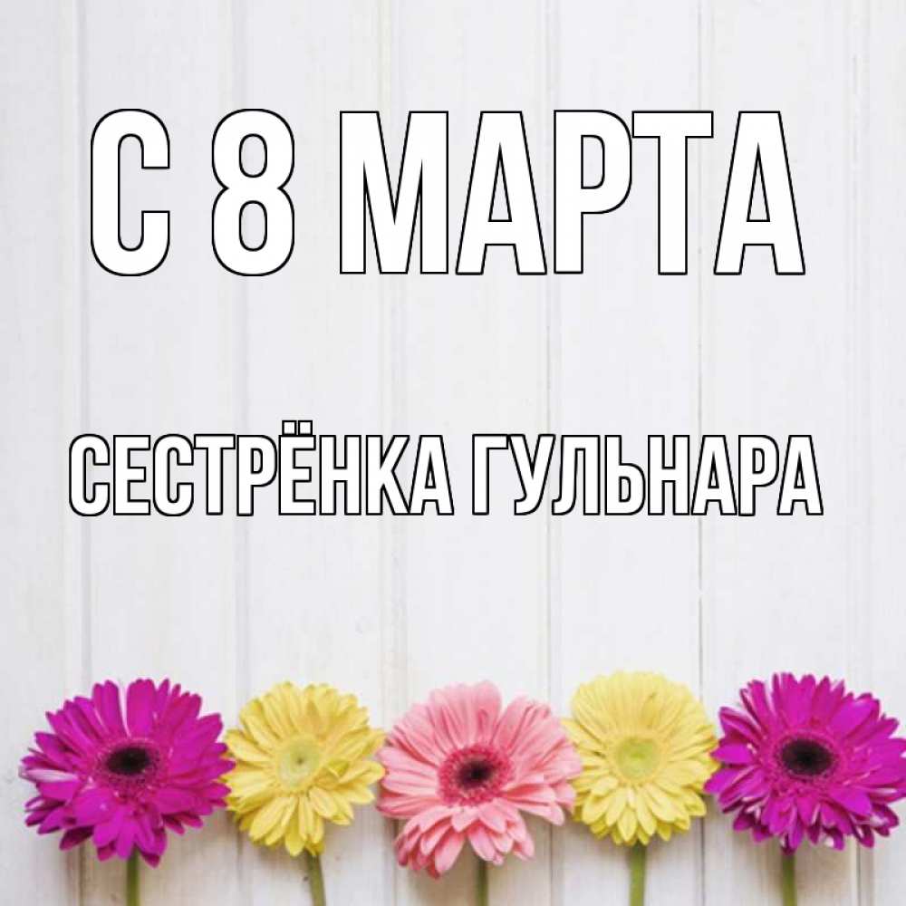 Открытка на каждый день с именем, Сестрёнка-Гульнара С 8 марта женщинам 1 Прикольная открытка с пожеланием онлайн скачать бесплатно 