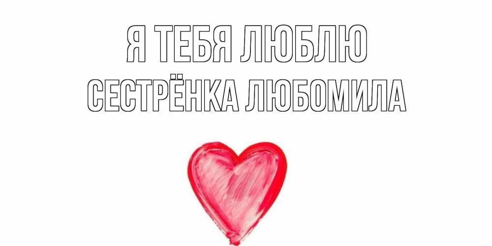 Открытка на каждый день с именем, Сестрёнка-Любомила Я тебя люблю сердце, рисунок Прикольная открытка с пожеланием онлайн скачать бесплатно 