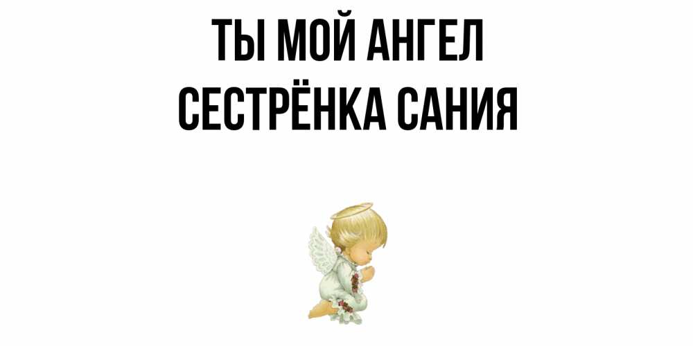 Открытка на каждый день с именем, Сестрёнка-Сания Ты мой ангел ангел Прикольная открытка с пожеланием онлайн скачать бесплатно 