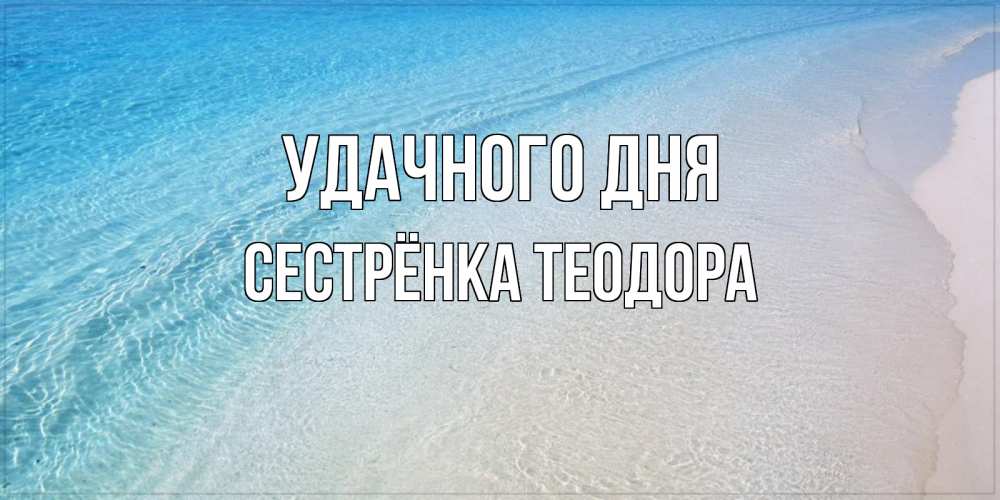 Открытка на каждый день с именем, Сестрёнка-Теодора Удачного дня море пляж Прикольная открытка с пожеланием онлайн скачать бесплатно 