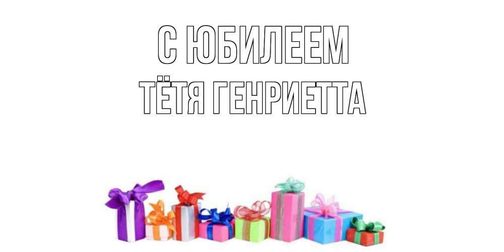 Открытка на каждый день с именем, Тётя-Генриетта С юбилеем Коробка, Прикольная открытка с пожеланием онлайн скачать бесплатно 