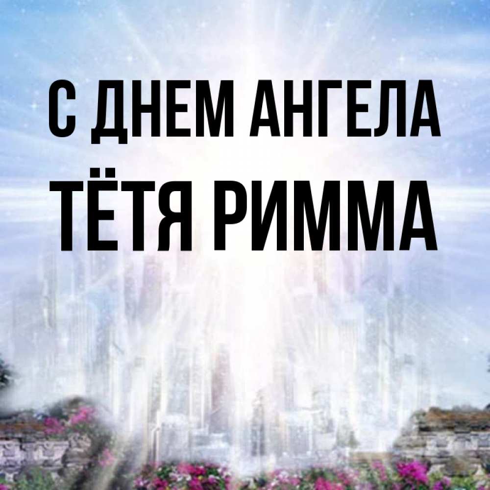 Открытка на каждый день с именем, Тётя-Римма С днем ангела небесный свет Прикольная открытка с пожеланием онлайн скачать бесплатно 