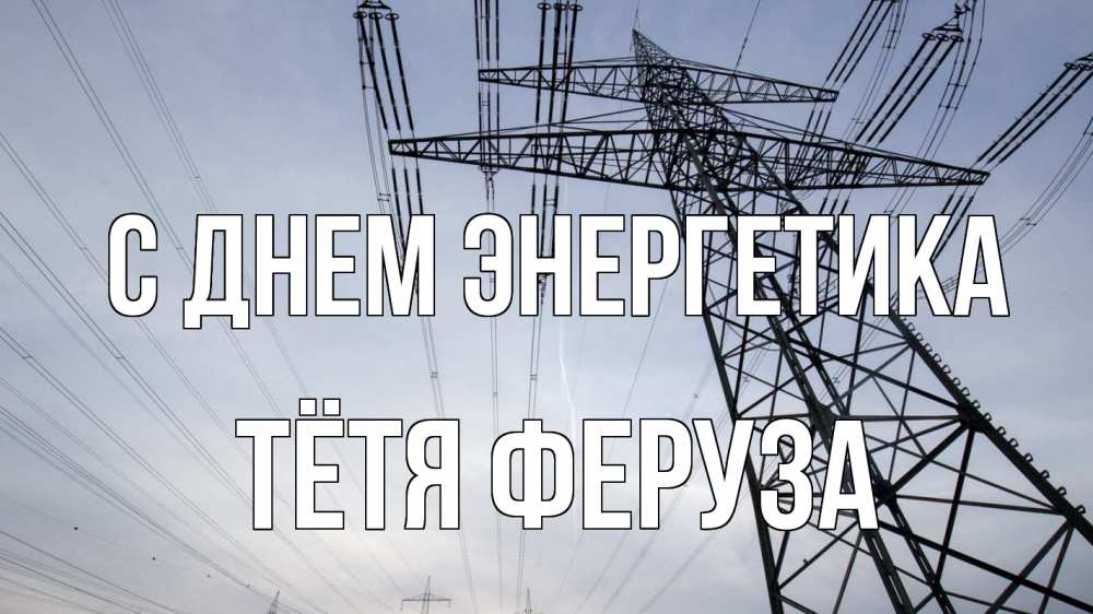 Открытка на каждый день с именем, Тётя-Феруза С днем энергетика электричество ЛЭП Прикольная открытка с пожеланием онлайн скачать бесплатно 