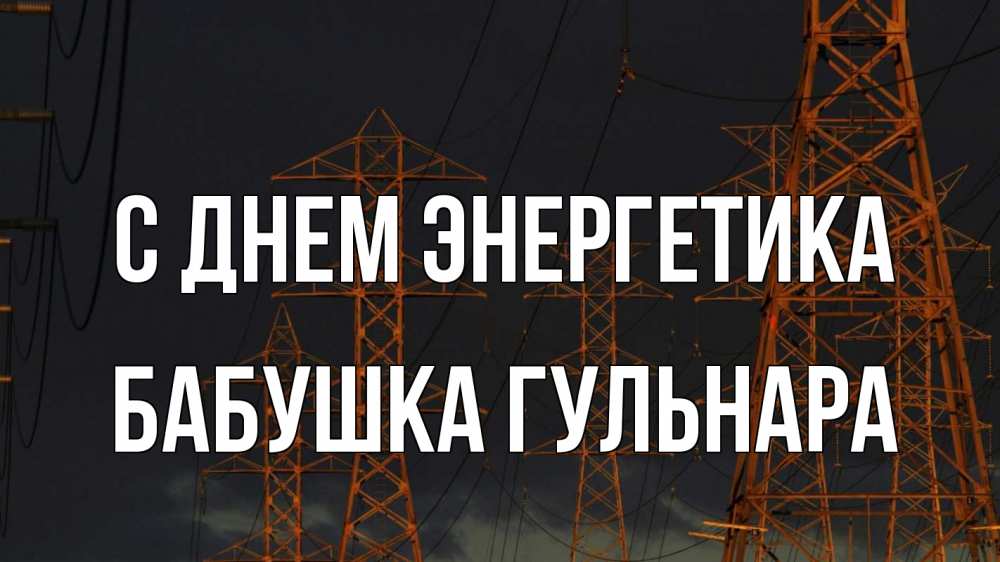 Открытка на каждый день с именем, Бабушка-Гульнара С днем энергетика ночь, лэп Прикольная открытка с пожеланием онлайн скачать бесплатно 