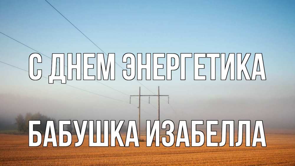 Открытка на каждый день с именем, Бабушка-Изабелла С днем энергетика ЛЭП столбы Прикольная открытка с пожеланием онлайн скачать бесплатно 