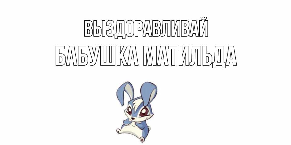 Открытка на каждый день с именем, Бабушка-Матильда Выздоравливай серый заяц на открытке про выздоравление Прикольная открытка с пожеланием онлайн скачать бесплатно 