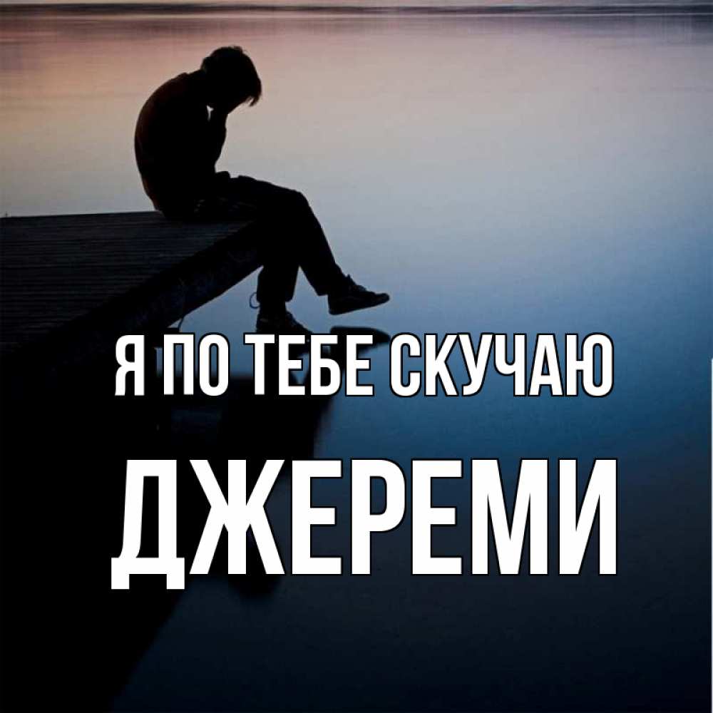 Открытка на каждый день с именем, Джереми Я по тебе скучаю печаль Прикольная открытка с пожеланием онлайн скачать бесплатно 