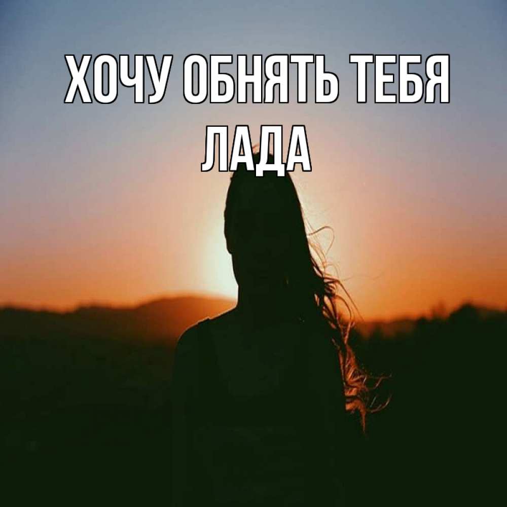 Открытка на каждый день с именем, Лада Хочу обнять тебя силуэт длинноволосой девушки Прикольная открытка с пожеланием онлайн скачать бесплатно 