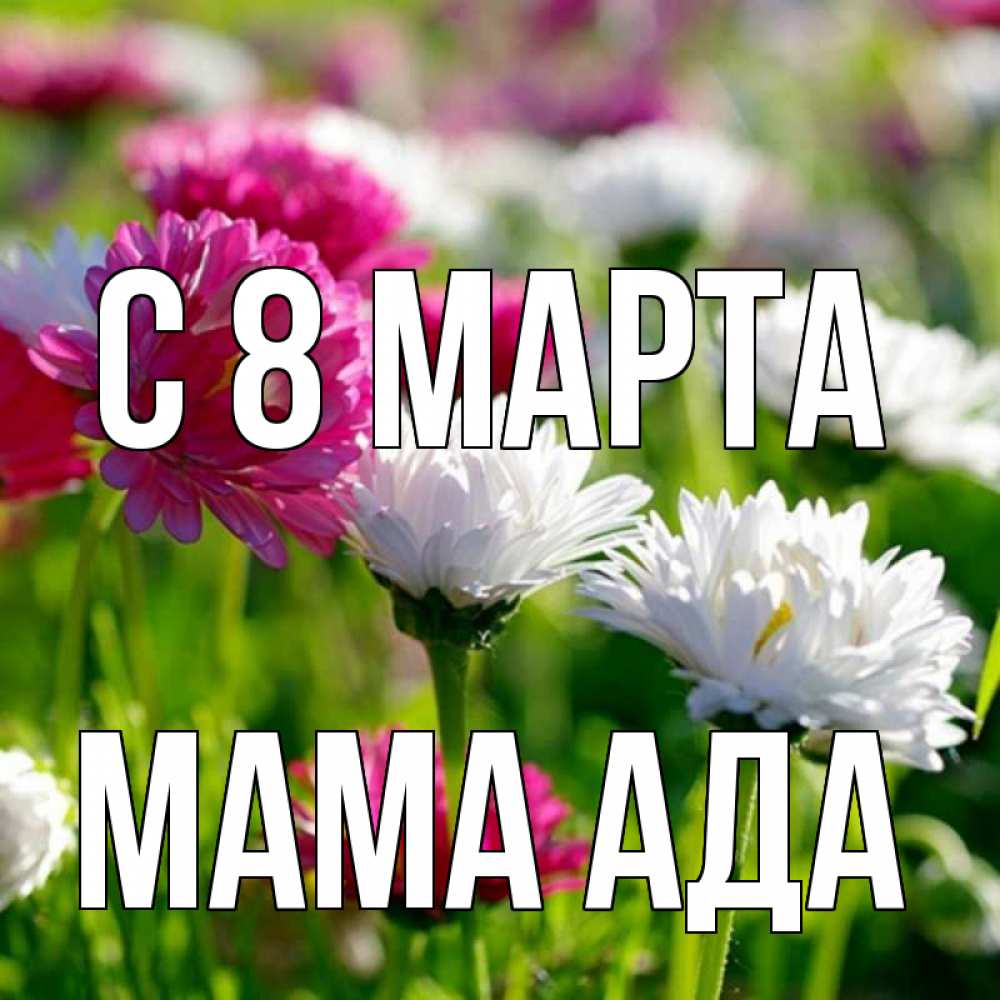 Открытка на каждый день с именем, Мама-Ада С 8 МАРТА международный женский день 1 Прикольная открытка с пожеланием онлайн скачать бесплатно 